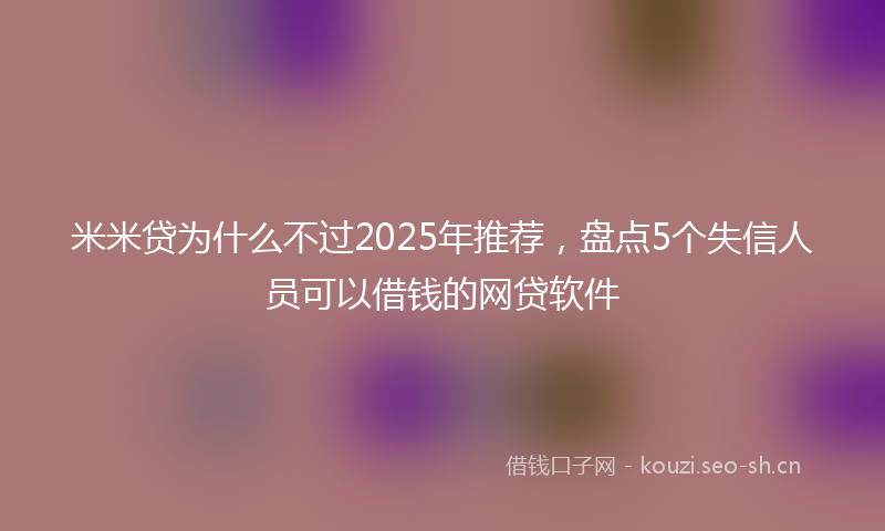 米米贷为什么不过2025年推荐，盘点5个失信人员可以借钱的网贷软件