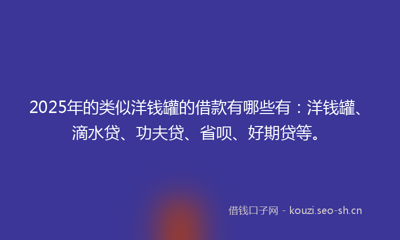2025年的类似洋钱罐的借款有哪些有：洋钱罐、滴水贷、功夫贷、省呗、好期贷等。