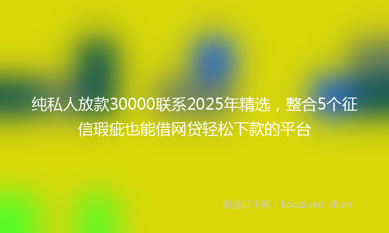纯私人放款30000联系2025年精选，整合5个征信瑕疵也能借网贷轻松下款的平台