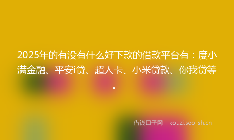 2025年的有没有什么好下款的借款平台有：度小满金融、平安i贷、超人卡、小米贷款、你我贷等。
