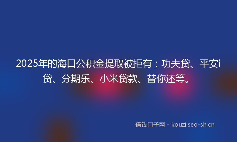 2025年的海口公积金提取被拒有：功夫贷、平安i贷、分期乐、小米贷款、替你还等。