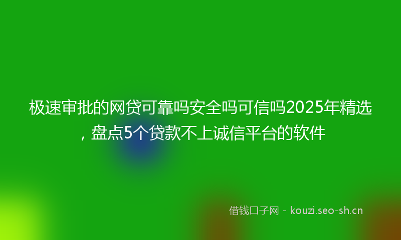 极速审批的网贷可靠吗安全吗可信吗2025年精选，盘点5个贷款不上诚信平台的软件