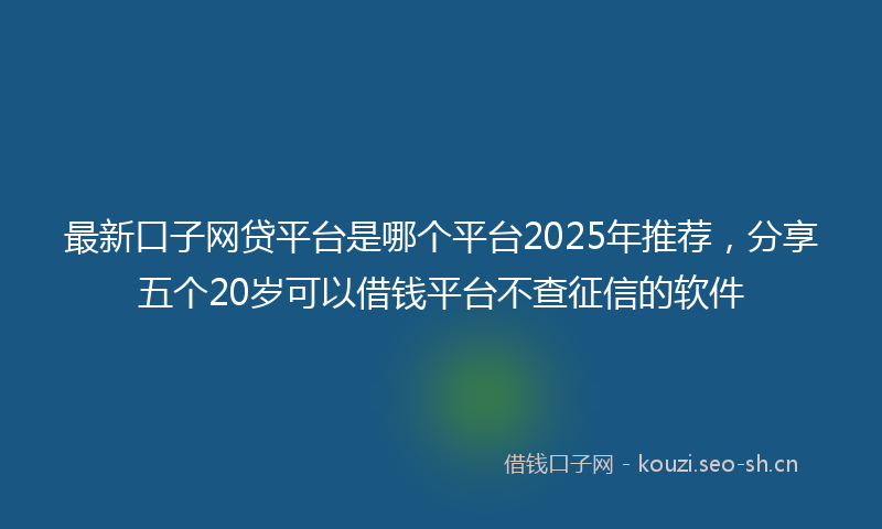 最新口子网贷平台是哪个平台2025年推荐，分享五个20岁可以借钱平台不查征信的软件