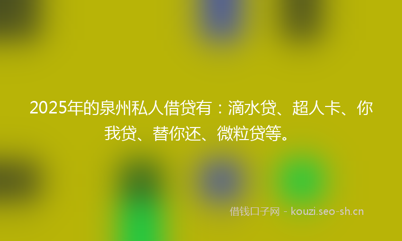 2025年的泉州私人借贷有：滴水贷、超人卡、你我贷、替你还、微粒贷等。