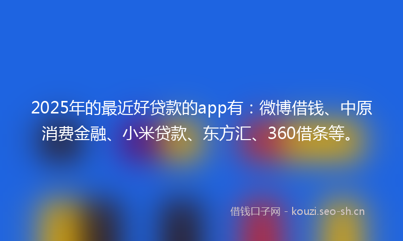 2025年的最近好贷款的app有：微博借钱、中原消费金融、小米贷款、东方汇、360借条等。