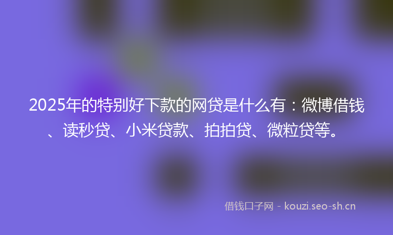 2025年的特别好下款的网贷是什么有:微博借钱、读秒贷、小米贷款、拍拍贷、微粒贷等。