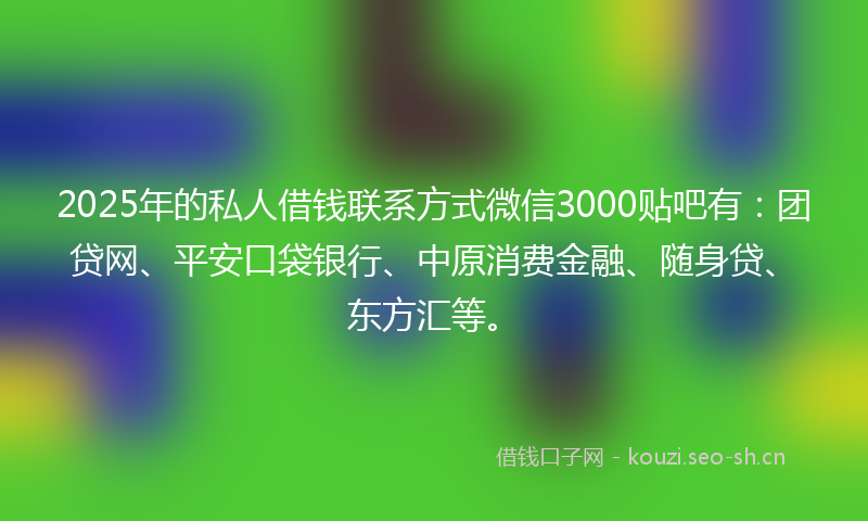 2025年的私人借钱联系方式微信3000贴吧有:团贷网、平安口袋银行、中原消费金融、随身贷、东方汇等。