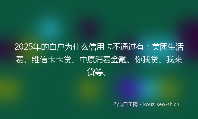 2025年的白户为什么信用卡不通过有:美团生活费、维信卡卡贷、中原消费金融、你我贷、我来贷等。