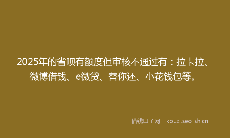 2025年的省呗有额度但审核不通过有：拉卡拉、微博借钱、e微贷、替你还、小花钱包等。