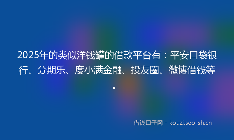 2025年的类似洋钱罐的借款平台有：平安口袋银行、分期乐、度小满金融、投友圈、微博借钱等。