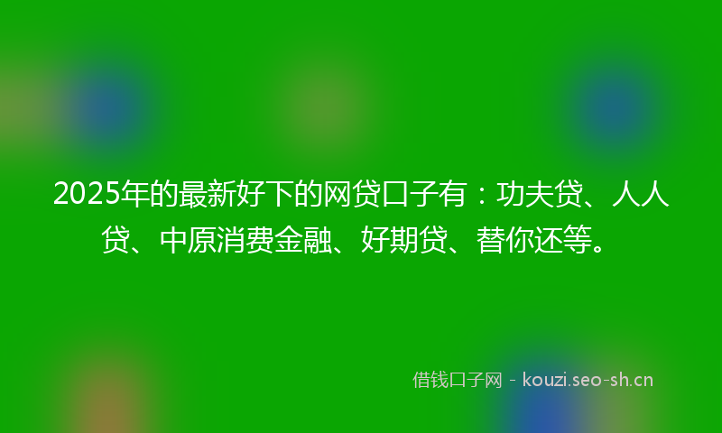 2025年的最新好下的网贷口子有：功夫贷、人人贷、中原消费金融、好期贷、替你还等。