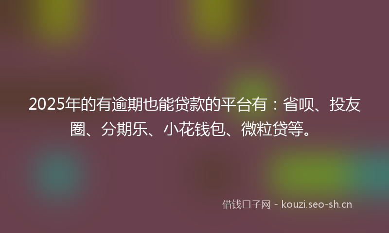 2025年的有逾期也能贷款的平台有：省呗、投友圈、分期乐、小花钱包、微粒贷等。