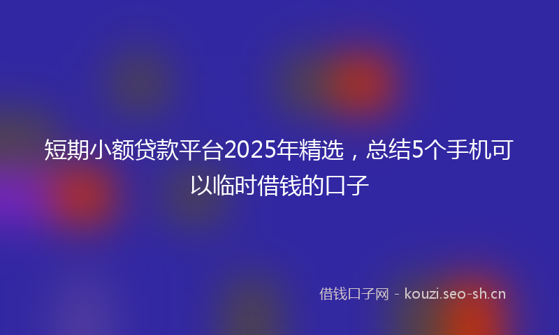 短期小额贷款平台2025年精选，总结5个手机可以临时借钱的口子