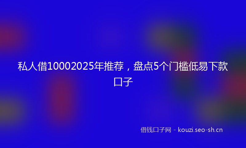 私人借10002025年推荐，盘点5个门槛低易下款口子