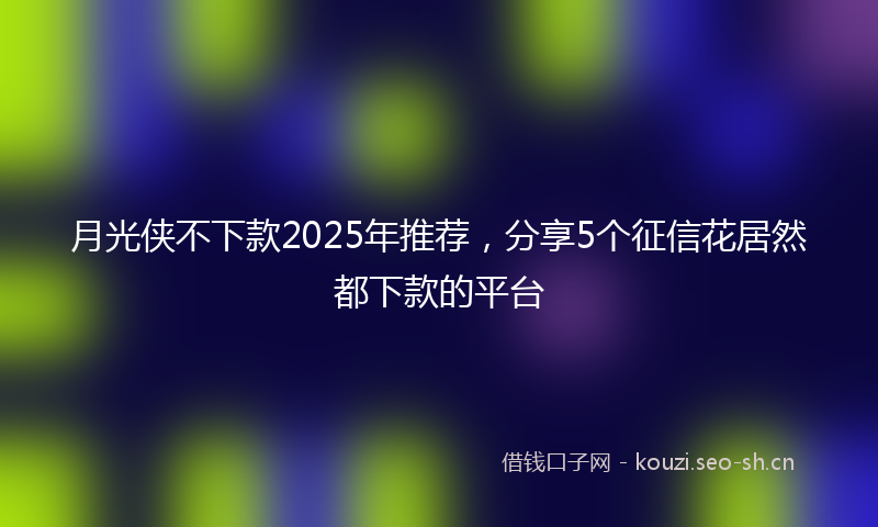 月光侠不下款2025年推荐，分享5个征信花居然都下款的平台