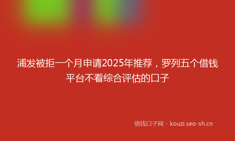 浦发被拒一个月申请2025年推荐，罗列五个借钱平台不看综合评估的口子