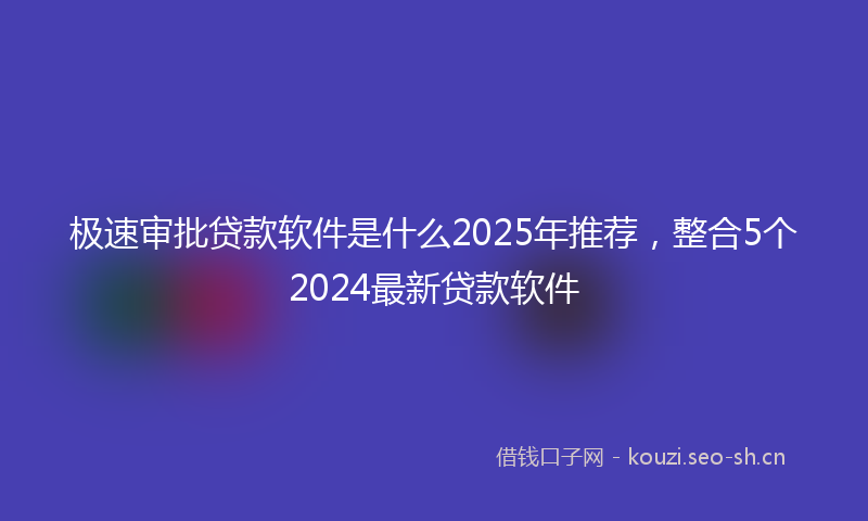 极速审批贷款软件是什么2025年推荐，整合5个2024最新贷款软件