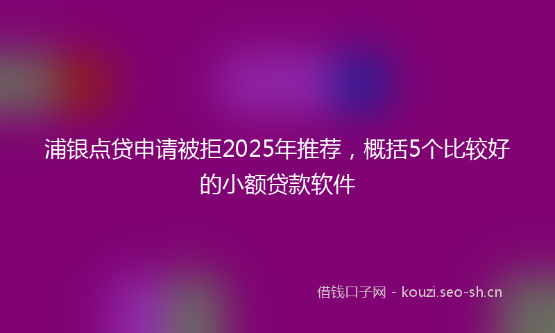 浦银点贷申请被拒2025年推荐，概括5个比较好的小额贷款软件
