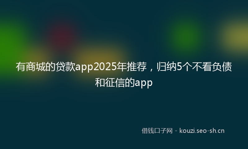 有商城的贷款app2025年推荐，归纳5个不看负债和征信的app