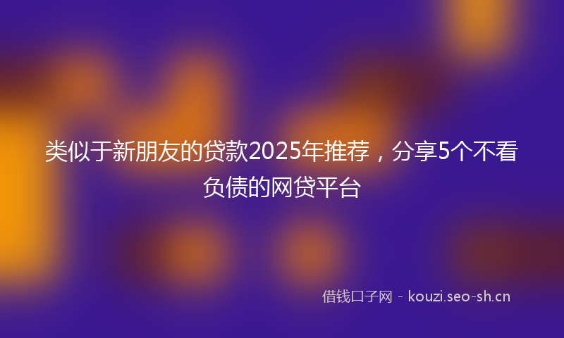 类似于新朋友的贷款2025年推荐，分享5个不看负债的网贷平台