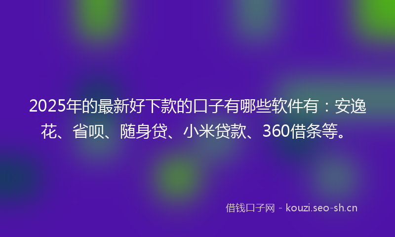2025年的最新好下款的口子有哪些软件有：安逸花、省呗、随身贷、小米贷款、360借条等。
