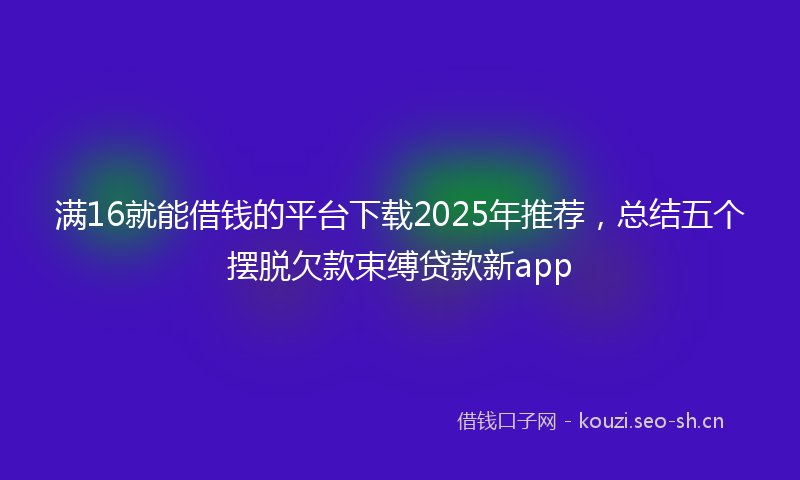 满16就能借钱的平台下载2025年推荐,总结五个摆脱欠款束缚贷款新app