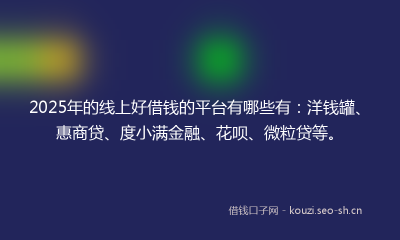 2025年的线上好借钱的平台有哪些有：洋钱罐、惠商贷、度小满金融、花呗、微粒贷等。