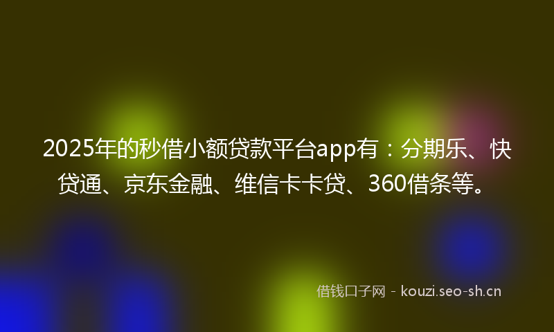 2025年的秒借小额贷款平台app有：分期乐、快贷通、京东金融、维信卡卡贷、360借条等。