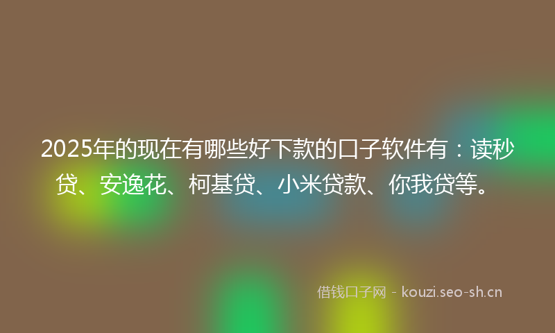 2025年的现在有哪些好下款的口子软件有：读秒贷、安逸花、柯基贷、小米贷款、你我贷等。