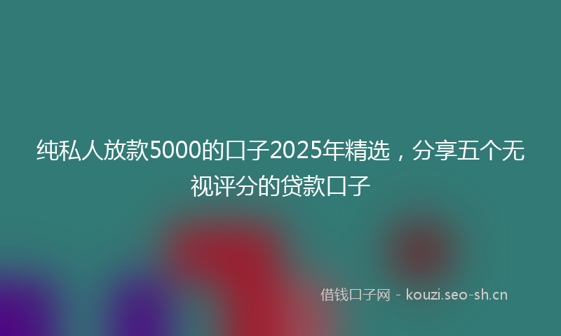 纯私人放款5000的口子2025年精选，分享五个无视评分的贷款口子