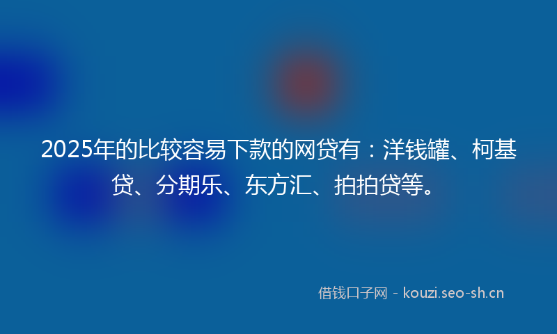 2025年的比较容易下款的网贷有:洋钱罐、柯基贷、分期乐、东方汇、拍拍贷等。