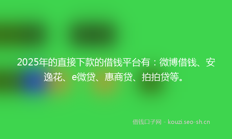 2025年的直接下款的借钱平台有：微博借钱、安逸花、e微贷、惠商贷、拍拍贷等。