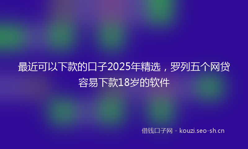 最近可以下款的口子2025年精选，罗列五个网贷容易下款18岁的软件