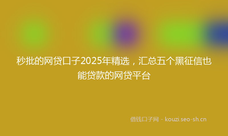 秒批的网贷口子2025年精选，汇总五个黑征信也能贷款的网贷平台