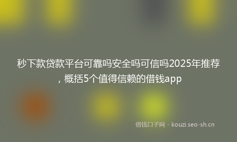 秒下款贷款平台可靠吗安全吗可信吗2025年推荐，概括5个值得信赖的借钱app
