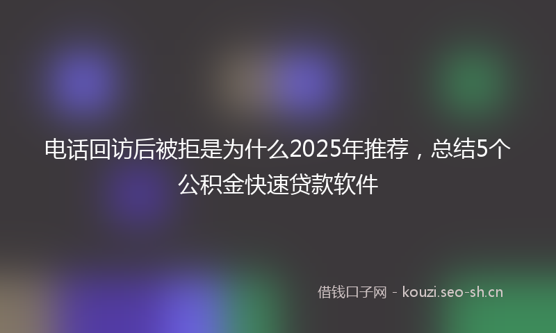 电话回访后被拒是为什么2025年推荐，总结5个公积金快速贷款软件