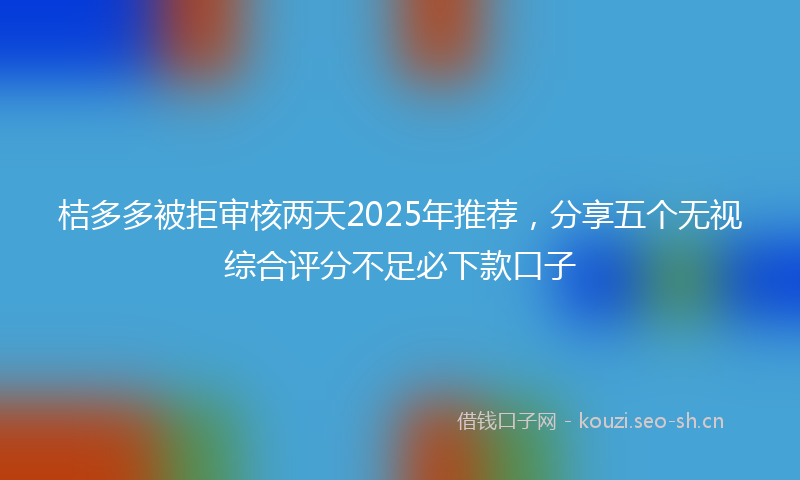 桔多多被拒审核两天2025年推荐，分享五个无视综合评分不足必下款口子