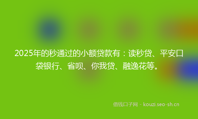 2025年的秒通过的小额贷款有：读秒贷、平安口袋银行、省呗、你我贷、融逸花等。