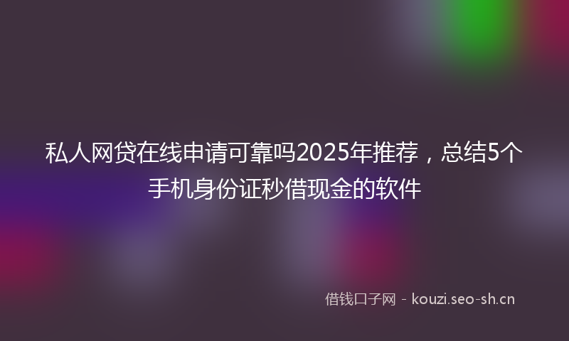 私人网贷在线申请可靠吗2025年推荐,总结5个手机身份证秒借现金的软件