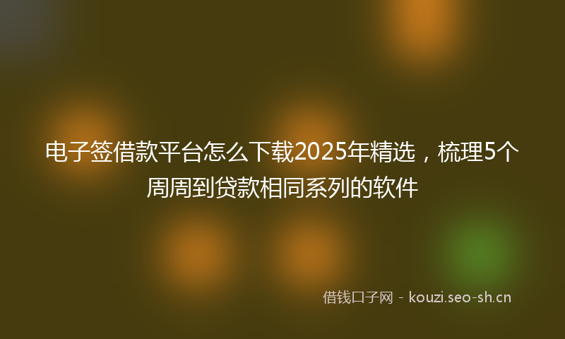 电子签借款平台怎么下载2025年精选，梳理5个周周到贷款相同系列的软件