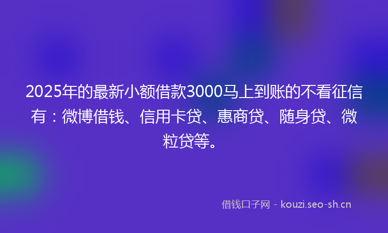 2025年的最新小额借款3000马上到账的不看征信有：微博借钱、信用卡贷、惠商贷、随身贷、微粒贷等。