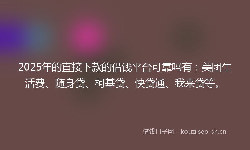 2025年的直接下款的借钱平台可靠吗有：美团生活费、随身贷、柯基贷、快贷通、我来贷等。