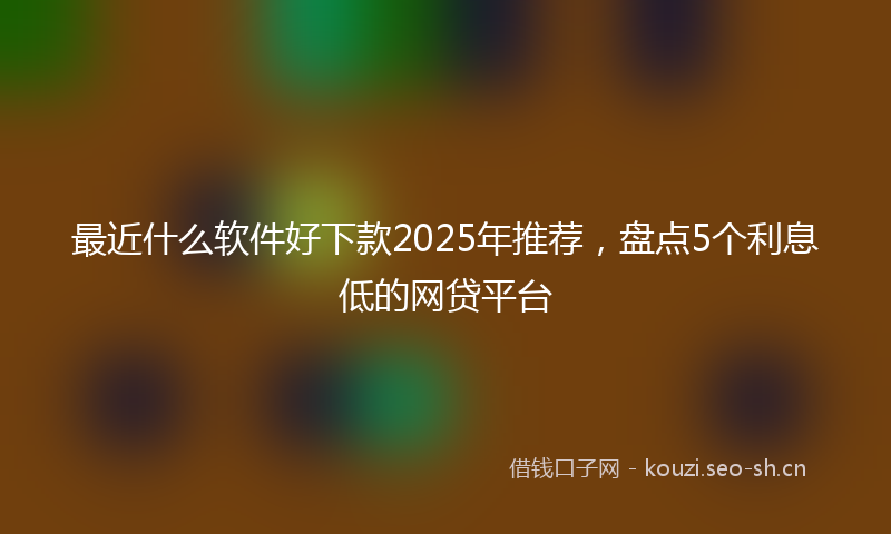 最近什么软件好下款2025年推荐，盘点5个利息低的网贷平台