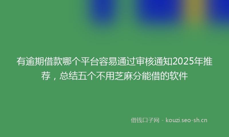 有逾期借款哪个平台容易通过审核通知2025年推荐，总结五个不用芝麻分能借的软件