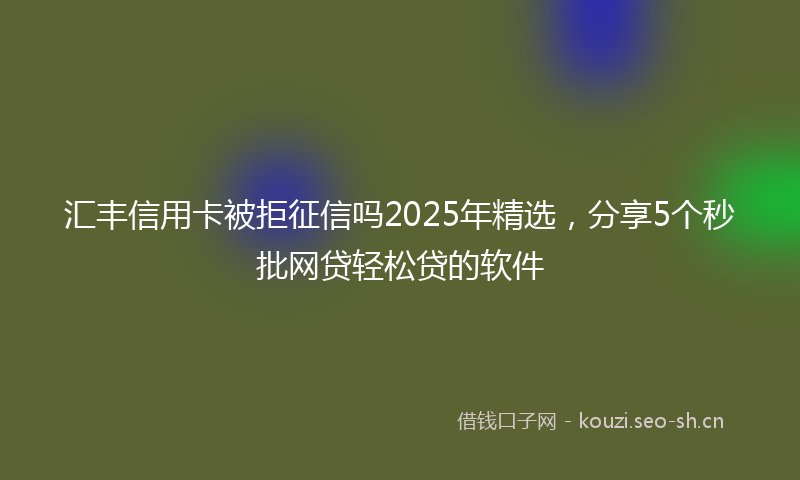 汇丰信用卡被拒征信吗2025年精选，分享5个秒批网贷轻松贷的软件