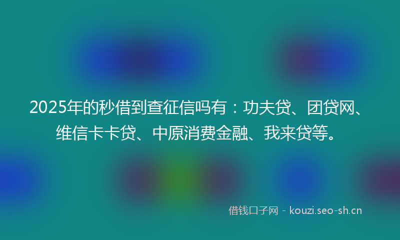 2025年的秒借到查征信吗有：功夫贷、团贷网、维信卡卡贷、中原消费金融、我来贷等。