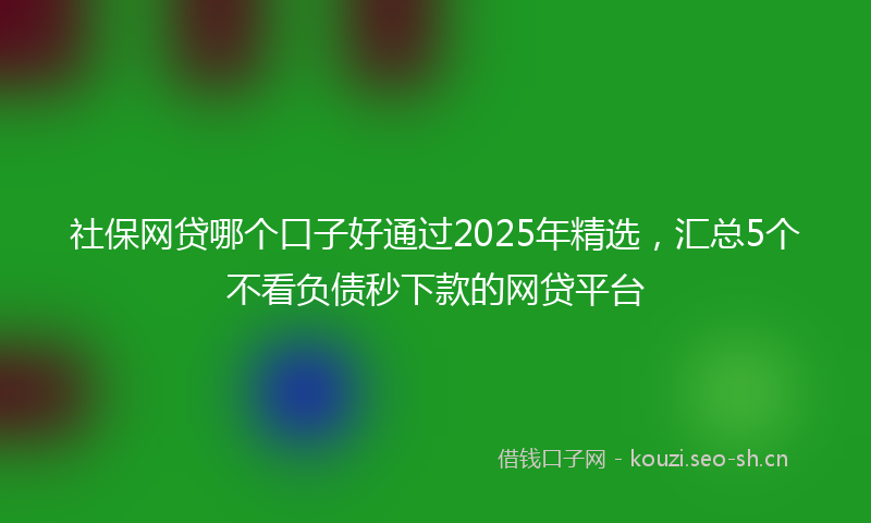 社保网贷哪个口子好通过2025年精选，汇总5个不看负债秒下款的网贷平台