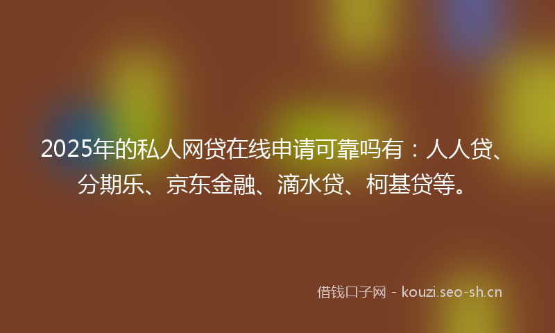 2025年的私人网贷在线申请可靠吗有：人人贷、分期乐、京东金融、滴水贷、柯基贷等。