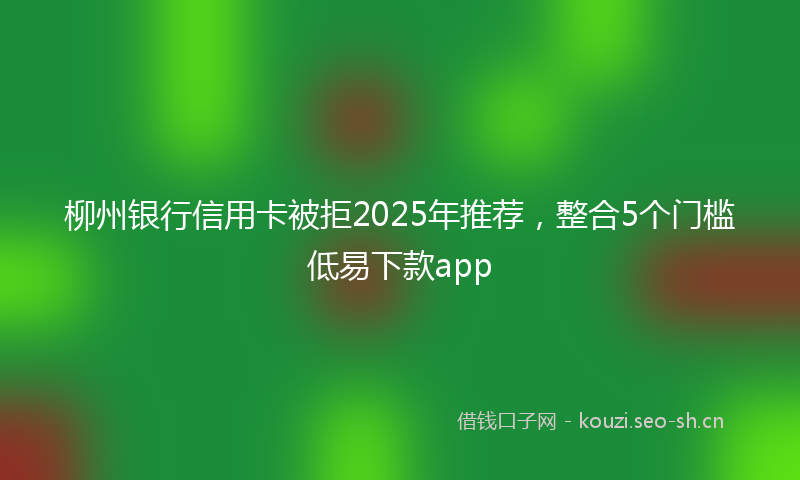 柳州银行信用卡被拒2025年推荐，整合5个门槛低易下款app