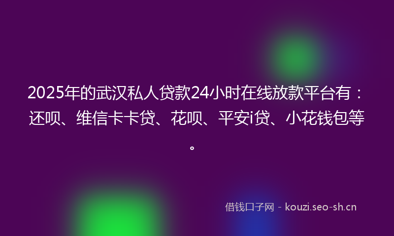 2025年的武汉私人贷款24小时在线放款平台有：还呗、维信卡卡贷、花呗、平安i贷、小花钱包等。